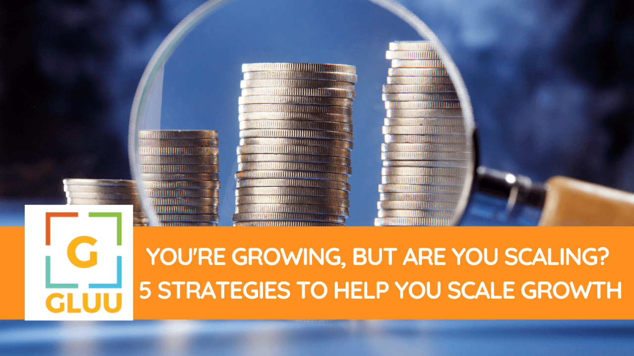 You're Growing, But Are You Scaling? 5 Strategies to Help You Scale Growth 